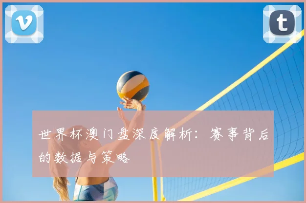 世界杯澳门盘深度解析:赛事背后的数据与策略