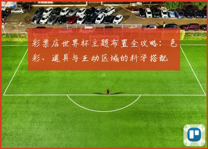 彩票店世界杯主题布置全攻略:色彩、道具与互动区域的科学搭配