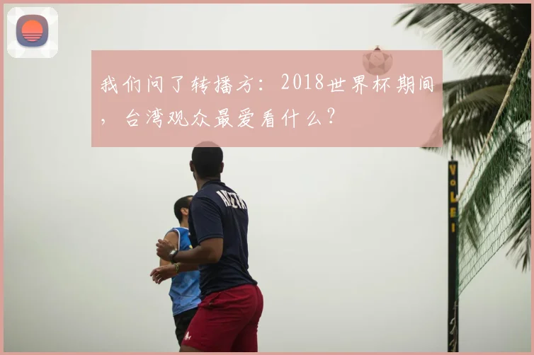 我们问了转播方：2018世界杯期间，台湾观众最爱看什么？