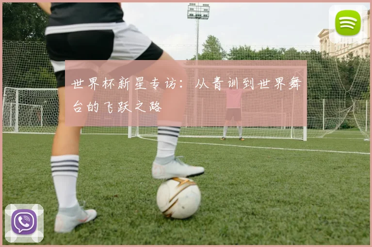 世界杯新星专访:从青训到世界舞台的飞跃之路