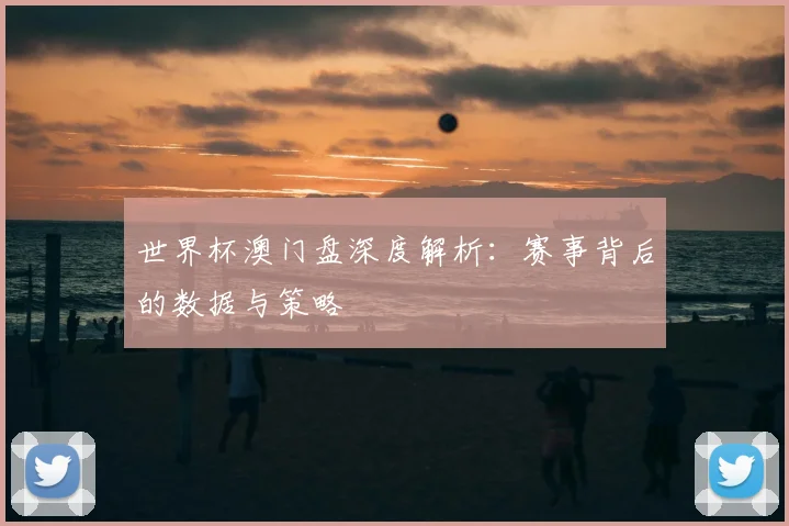 世界杯澳门盘深度解析：赛事背后的数据与策略