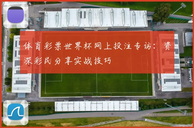 体育彩票世界杯网上投注专访：资深彩民分享实战技巧