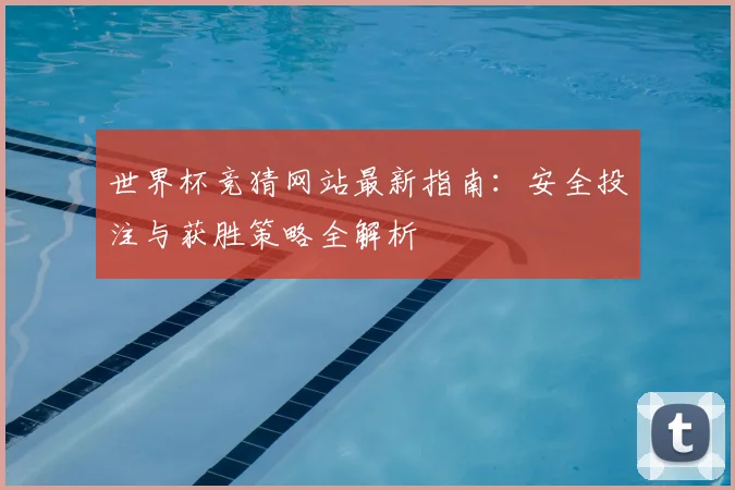世界杯竞猜网站最新指南：安全投注与获胜策略全解析