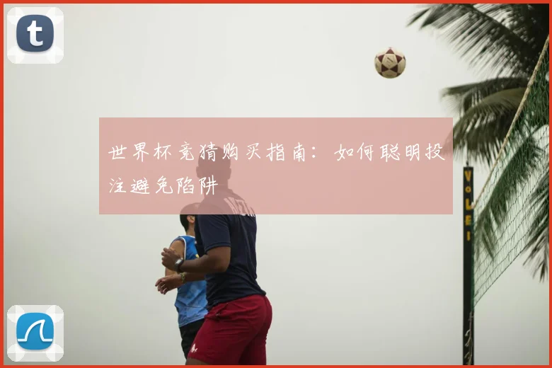 世界杯竞猜购买指南：如何聪明投注避免陷阱