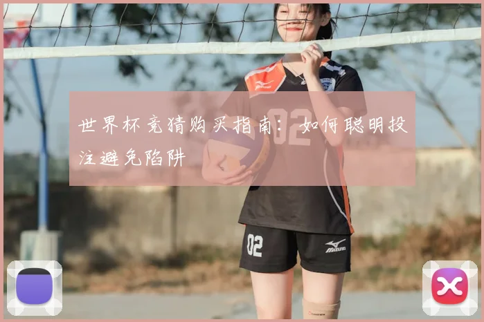 世界杯竞猜购买指南：如何聪明投注避免陷阱