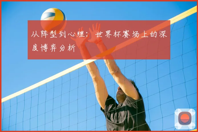 从阵型到心理：世界杯赛场上的深度博弈分析