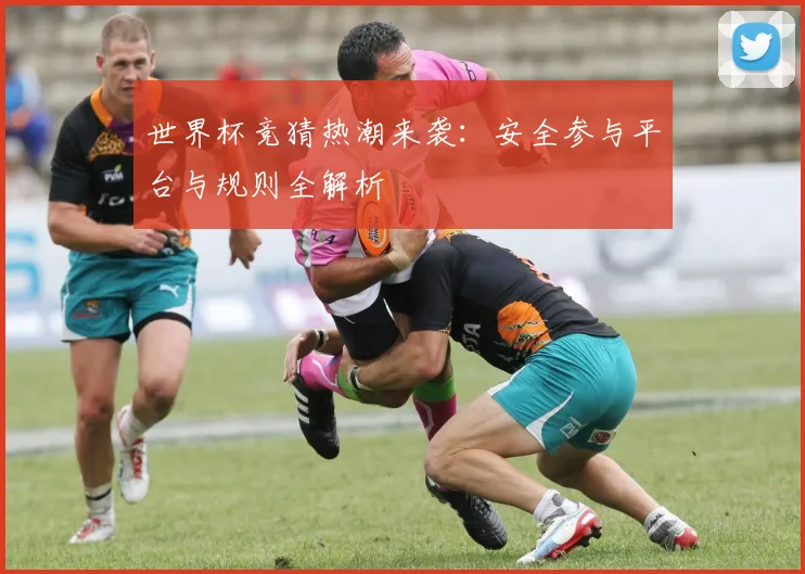 世界杯竞猜热潮来袭：安全参与平台与规则全解析