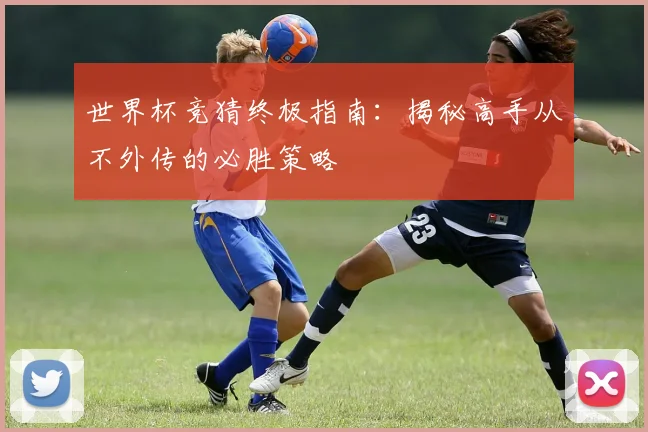 世界杯竞猜终极指南：揭秘高手从不外传的必胜策略