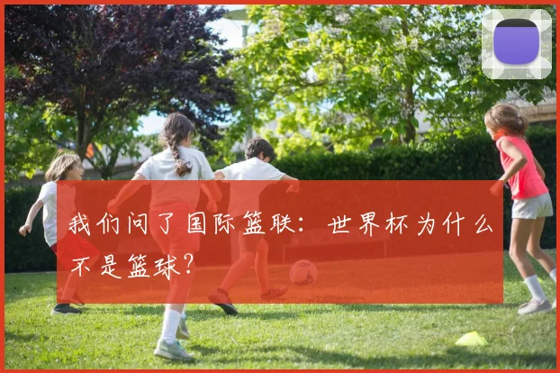 我们问了国际篮联：世界杯为什么不是篮球？