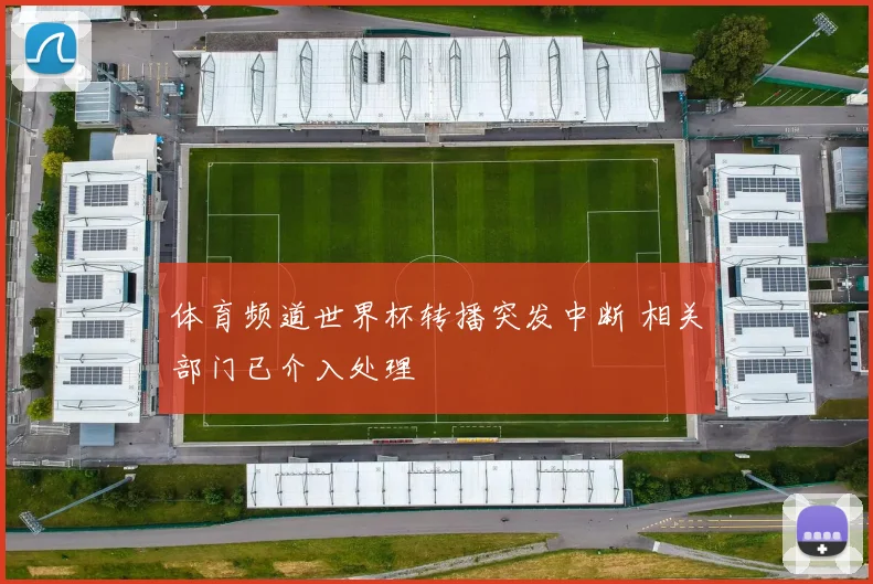 体育频道世界杯转播突发中断 相关部门已介入处理