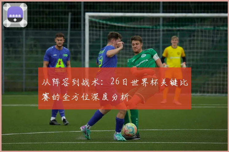 从阵容到战术:26日世界杯关键比赛的全方位深度分析
