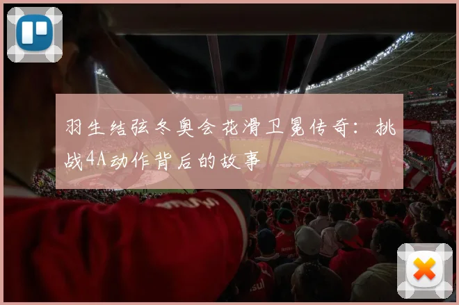 羽生结弦冬奥会花滑卫冕传奇：挑战4A动作背后的故事