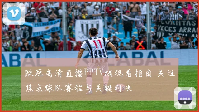 欧冠高清直播PPTV线观看指南 关注焦点球队赛程与关键对决