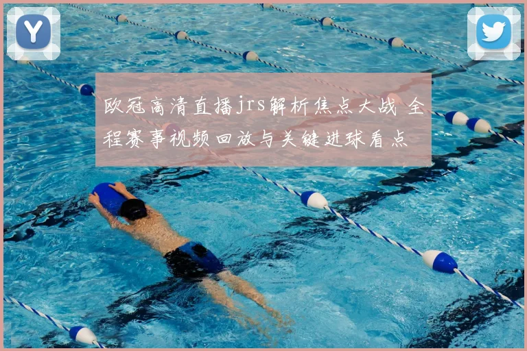 欧冠高清直播jrs解析焦点大战 全程赛事视频回放与关键进球看点