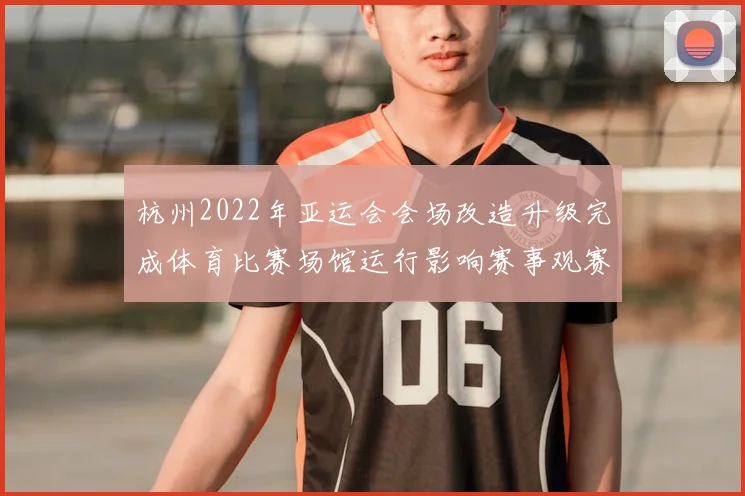 杭州2022年亚运会会场改造升级完成体育比赛场馆运行影响赛事观赛安排