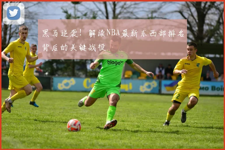 黑马逆袭！解读NBA最新东西部排名背后的关键战役