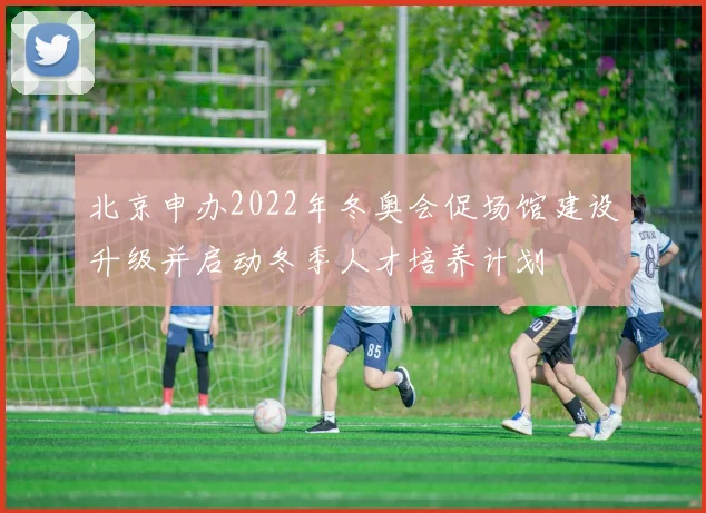 北京申办2022年冬奥会促场馆建设升级并启动冬季人才培养计划