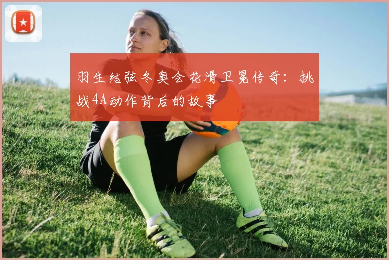 羽生结弦冬奥会花滑卫冕传奇：挑战4A动作背后的故事