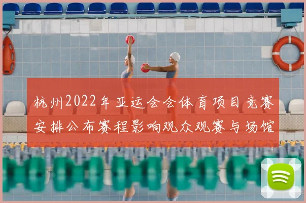 杭州2022年亚运会会体育项目竞赛安排公布赛程影响观众观赛与场馆交通