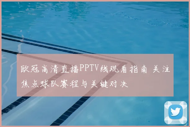 欧冠高清直播PPTV线观看指南 关注焦点球队赛程与关键对决