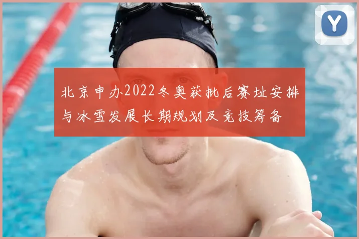 北京申办2022冬奥获批后赛址安排与冰雪发展长期规划及竞技筹备