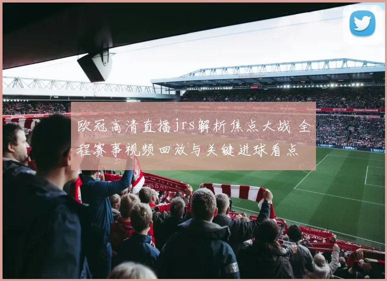 欧冠高清直播jrs解析焦点大战 全程赛事视频回放与关键进球看点