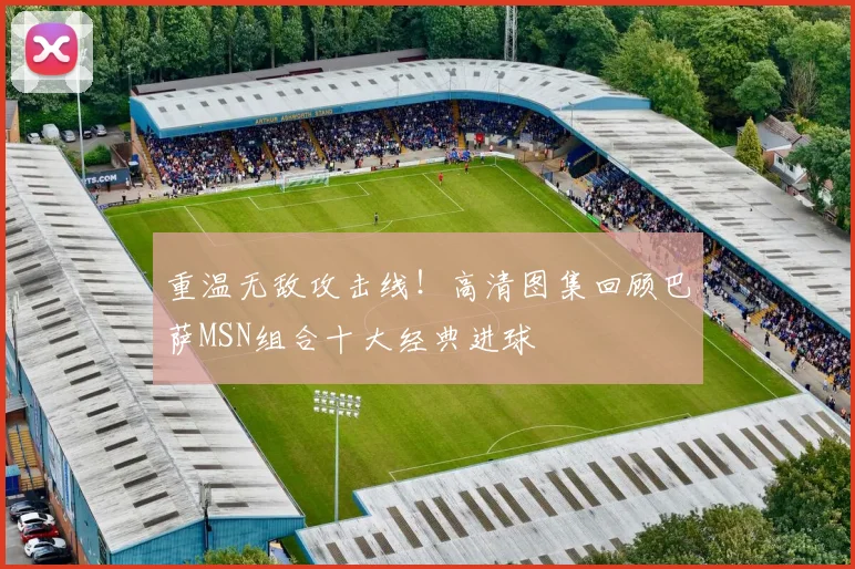 重温无敌攻击线！高清图集回顾巴萨MSN组合十大经典进球